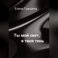 Елена Гришина - Ты мой свет, я твоя тень.