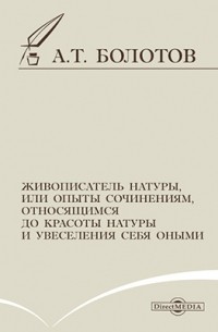 Андрей Болотов - Живописатель натуры, или опыты сочинениям, относящимся до красоты натуры и увеселения себя оными