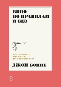Джон Бонне - Вино по правилам и без. Исчерпывающее руководство для любителей вина