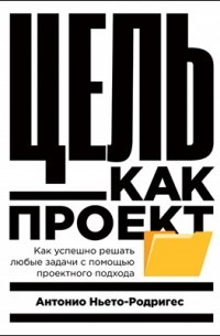 Антонио Ньето-Родригес - Цель как проект: Как успешно решать любые задачи с помощью проектного подхода