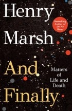 Henry Marsh - And Finally: Matters of Life and Death