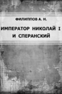 А. Н. Филиппов - Император Николай I и Сперанский (К вопр. о кодификации рус. права в царствование Николая I). Речь, произнес. на акте Имп. Юрьев. ун-та 12 дек. 1896 г.