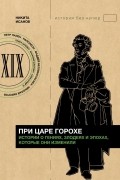 При царе Горохе. Истории о гениях, злодеях и эпохах, которые они изменили