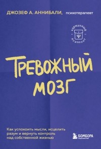 Джозеф А. Аннибали - Тревожный мозг. Как успокоить мысли, исцелить разум и вернуть контроль над собственной жизнью