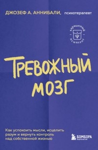 Джозеф А. Аннибали - Тревожный мозг. Как успокоить мысли, исцелить разум и вернуть контроль над собственной жизнью