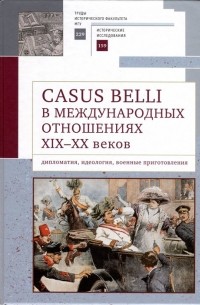 Лев Белоусов - Casus belli в международных отношениях XIX–XX вв. : дипломатия, идеология, военные приготовления