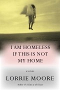 Лорри Мур - I Am Homeless If This Is Not My Home