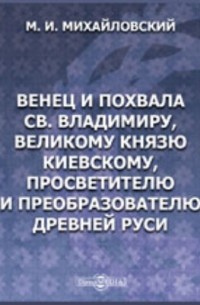 Михайловский М. И. - Венец и похвала св. Владимиру, великому князю Киевскому, просветителю и преобразователю древней Руси