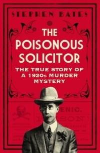 Стивен Бейтс - The Poisonous Solicitor: The True Story of a 1920s Murder Mystery