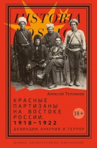 Алексей Тепляков - Красные партизаны на востоке России 1918–1922. Девиации, анархия и террор