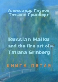 Александр Глухов - Russian Haiku and the fine art of Tatiana Grinberg. Книга пятая