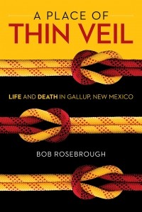 Bob Rosebrough - A Place of Thin Veil: Life and Death in Gallup, NM