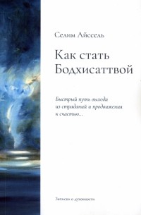 Айссель Селим - Как стать Бодхисаттвой. Быстрый путь выхода из страданий и продвижения к счастью