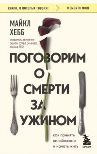 Майкл Хебб - Поговорим о смерти за ужином. Как принять неизбежное и начать жить