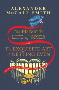 Александер Макколл-Смит - The Private Life of Spies and The Exquisite Art of Getting Even: Stories of Espionage and Revenge