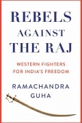 Рамачандра Гуха - Rebels Against the Raj: Western Fighters for India’s Freedom