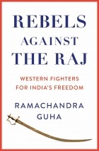 Рамачандра Гуха - Rebels Against the Raj: Western Fighters for India’s Freedom