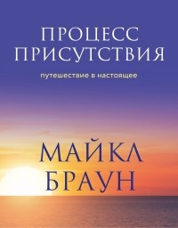 Майкл Браун - Процесс присутствия. Путешествие в настоящее