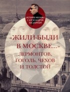 Александр Васькин - «Жили-были в Москве…»: Лермонтов, Гоголь, Чехов и Толстой