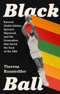 Theresa Runstedtler - Black Ball: Kareem Abdul-Jabbar, Spencer Haywood, and the Generation That Saved the Soul of the NBA