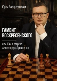 Юрий Воскресенский - Гамбит Воскресенского, или Как я свергал Александра Лукашенко