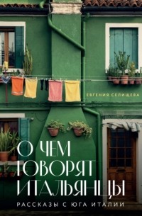 Евгения Селищева - О чем говорят итальянцы. Рассказы с юга Италии