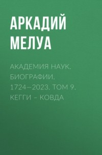 Аркадий Мелуа - Академия наук. Биографии. 1724—2023. Том 9. Кегги – Ковда