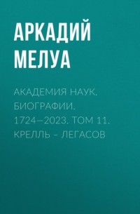 Аркадий Мелуа - Академия наук. Биографии. 1724—2023. Том 11. Крелль – Легасов