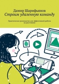 Дамир Шарифьянов - Строим удаленную команду. Практическое руководство для эффективной работы на расстоянии