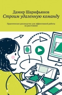 Дамир Шарифьянов - Строим удаленную команду. Практическое руководство для эффективной работы на расстоянии