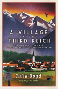 Джулия Бойд - A Village in the Third Reich: How Ordinary Lives Were Transformed by the Rise of Fascism