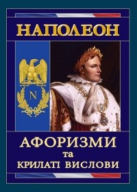 Наполеон Бонапарт - Наполеон. Афоризми та крилаті вислови