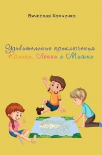 Вячеслав Хомченко - Удивительные приключения Кольки, Ленки и Мишки