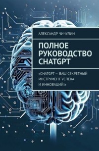 Александр Чичулин - Полное руководство ChatGPT