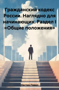 Павел Сергеевич Настин - Гражданский кодекс России. Наглядно для начинающих. Раздел I «Общие положения»