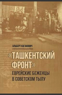Альберт Каганович - Ташкентский фронт. Еврейские беженцы в советском тылу