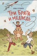 Арина Остромина - Три брата и медведь: повесть-сказка