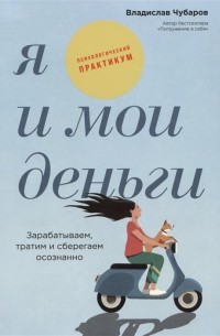 Владислав Чубаров - Я и мои деньги: Зарабатываем, тратим и сберегаем осознанно. Психологический практикум