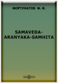Филипп Фортунатов - Samaveda-Aranyaka-Samhita. (Исследование на русском языке). В приложении: несколько страниц из сравнительной грамматики индоевропейских языков