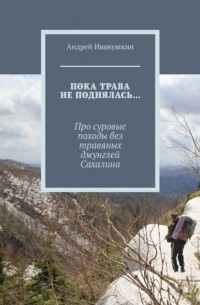 Андрей Иванушкин - Пока трава не поднялась… Про суровые походы без травяных джунглей Сахалина