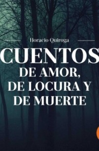 Орасио Кирога - Cuentos de Amor, de Locua y de Muerte