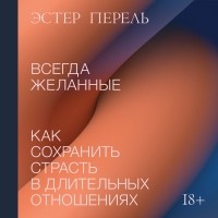 Эстер Перель - Всегда желанные. Как сохранить страсть в длительных отношениях