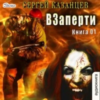 Сергей Сергеевич Казанцев - ВЗаперти (книга 1)