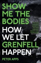 Peter Apps - Show Me the Bodies: How We Let Grenfell Happen