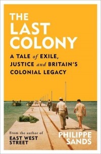 Филипп Сэндс - The Last Colony: A Tale of Exile, Justice and Britain's Colonial Legacy