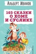 Альберт Иванов - 103 сказки о Хоме и Суслике