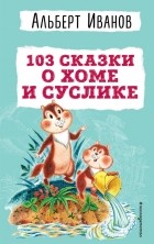 Альберт Иванов - 103 сказки о Хоме и Суслике