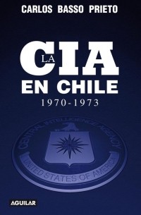 Carlos Basso Prieto - La CIA en Chile (1970-1973)
