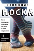 Эволюция носка. Новое руководство по вязанию на спицах в любом направлении. 18 инновационных дизайнов