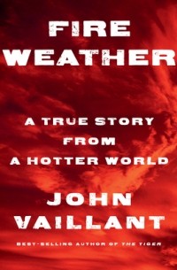 John Vaillant - Fire Weather: A True Story from a Hotter World